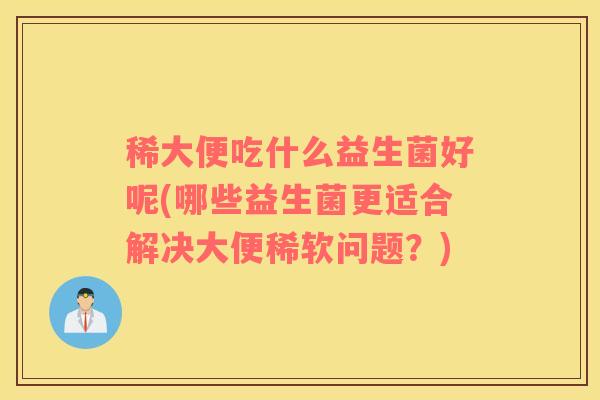稀大便吃什么益生菌好呢(哪些益生菌更适合解决大便稀软问题？)