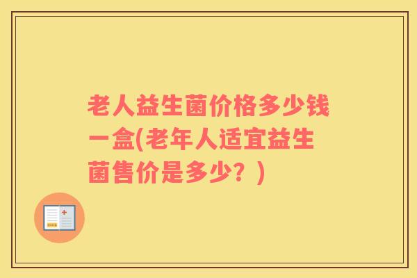 老人益生菌价格多少钱一盒(老年人适宜益生菌售价是多少?) 老人益生菌价格多少钱一盒(老年人适宜益生菌售价是多少?)