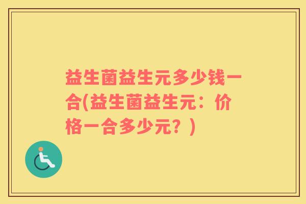 益生菌益生元多少钱一合(益生菌益生元:价格一合多少元?) 益生菌益生元多少钱一合(益生菌益生元:价格一合多少元?)
