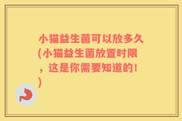 小猫益生菌可以放多久(小猫益生菌放置时限，这是你需要知道的！)