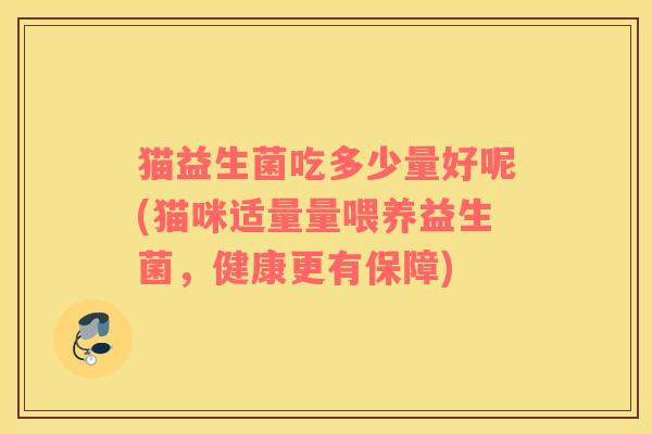 猫益生菌吃多少量好呢(猫咪适量量喂养益生菌,健康更有保障) 猫益生菌吃多少量好呢(猫咪适量量喂养益生菌,健康更有保障)