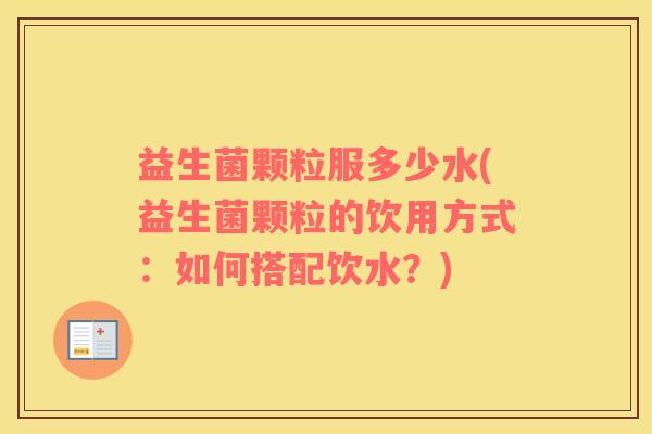 益生菌颗粒服多少水(益生菌颗粒的饮用方式：如何搭配饮水？)