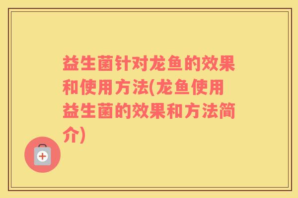 益生菌针对龙鱼的效果和使用方法(龙鱼使用益生菌的效果和方法简介)