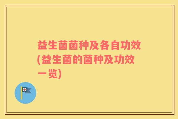 益生菌菌种及各自功效(益生菌的菌种及功效一览)