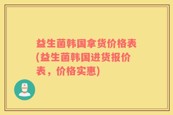 益生菌韩国拿货价格表(益生菌韩国进货报价表，价格实惠)