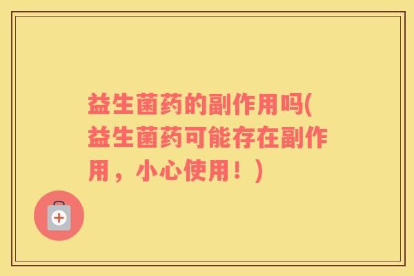 益生菌药的副作用吗(益生菌药可能存在副作用，小心使用！)