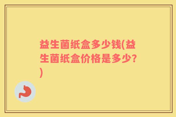 益生菌纸盒多少钱(益生菌纸盒价格是多少？)