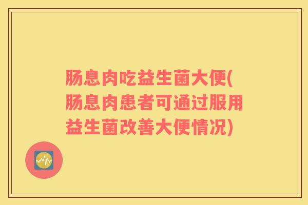 肠息肉吃益生菌大便(肠息肉患者可通过服用益生菌改善大便情况)
