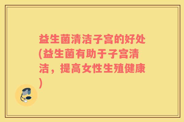 益生菌清洁子宫的好处(益生菌有助于子宫清洁，提高女性生殖健康)