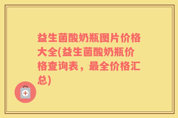 益生菌酸奶瓶图片价格大全(益生菌酸奶瓶价格查询表，最全价格汇总)