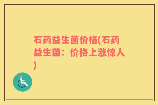 石药益生菌价格(石药益生菌：价格上涨惊人)