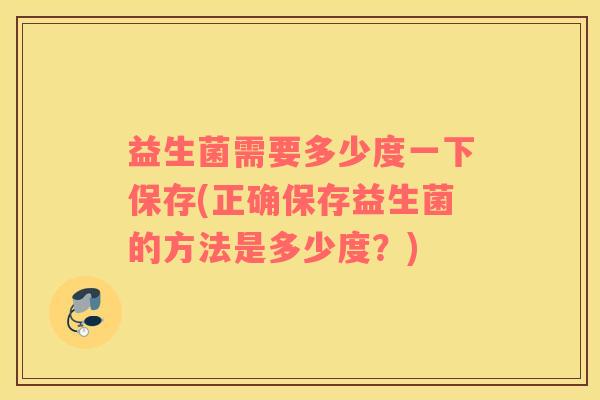 益生菌需要多少度一下保存(正确保存益生菌的方法是多少度？)