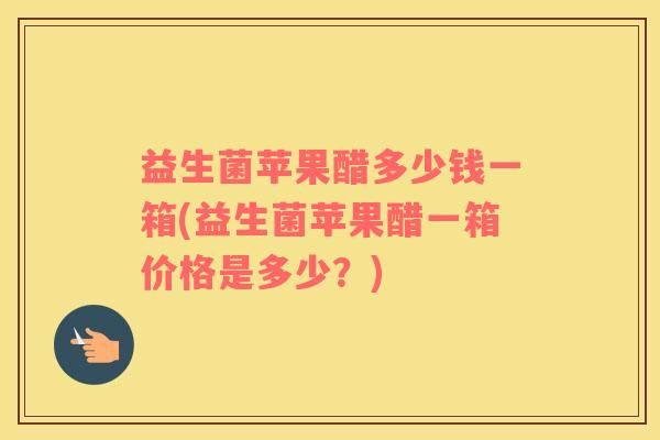 益生菌苹果醋多少钱一箱(益生菌苹果醋一箱价格是多少？)