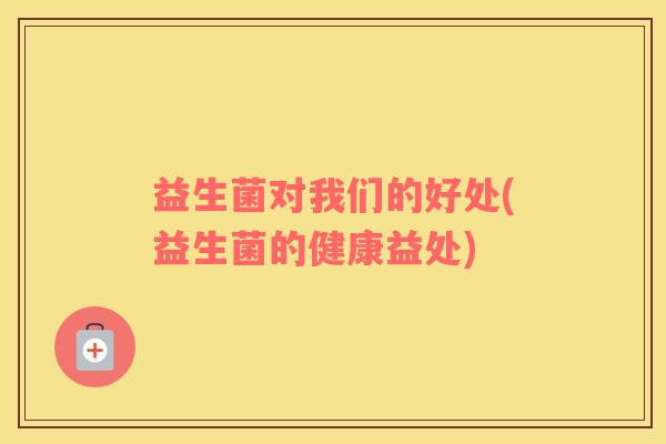 益生菌对我们的好处(益生菌的健康益处)