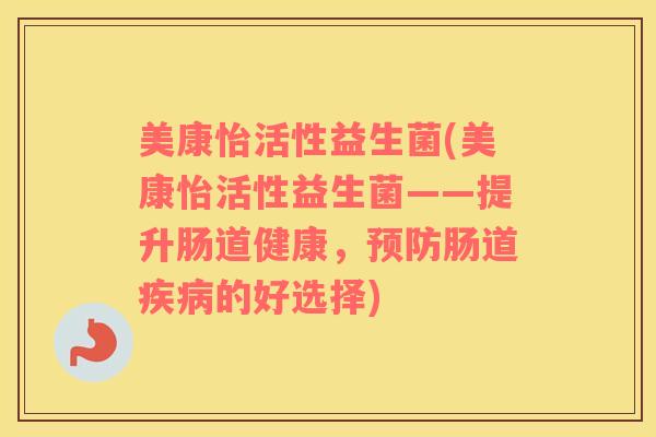 美康怡活性益生菌(美康怡活性益生菌——提升肠道健康，预防肠道疾病的好选择)