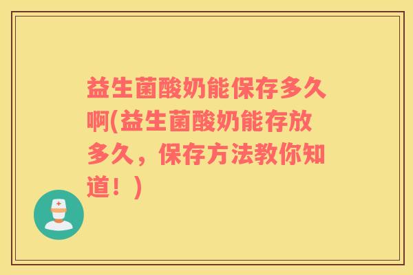 益生菌酸奶能保存多久啊(益生菌酸奶能存放多久，保存方法教你知道！)