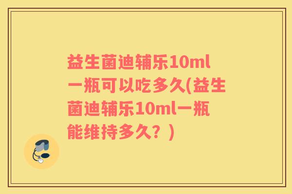 益生菌迪辅乐10ml一瓶可以吃多久(益生菌迪辅乐10ml一瓶能维持多久？)