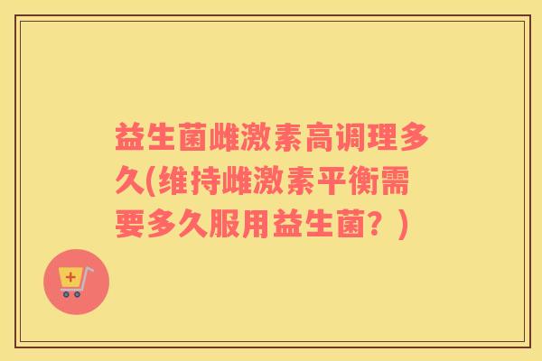 益生菌雌激素高调理多久(维持雌激素平衡需要多久服用益生菌？)