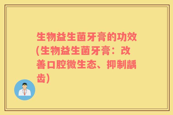 生物益生菌牙膏的功效(生物益生菌牙膏：改善口腔微生态、抑制龋齿)