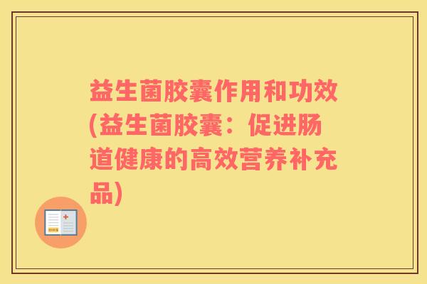益生菌胶囊作用和功效(益生菌胶囊：促进肠道健康的高效营养补充品)
