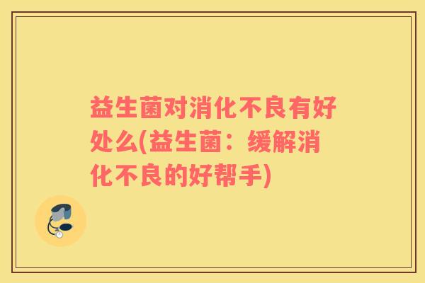 益生菌对消化不良有好处么(益生菌：缓解消化不良的好帮手)