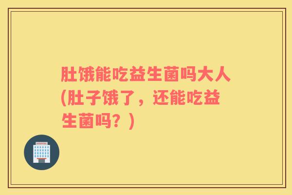 肚饿能吃益生菌吗大人(肚子饿了，还能吃益生菌吗？)