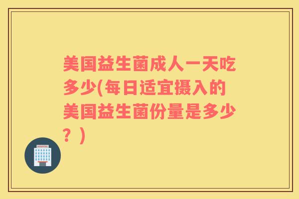 美国益生菌成人一天吃多少(每日适宜摄入的美国益生菌份量是多少？)