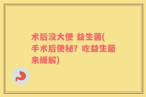 术后没大便 益生菌(手术后便秘？吃益生菌来缓解)
