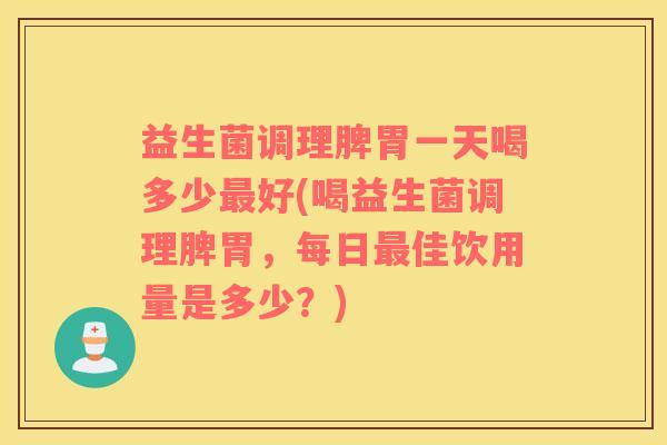 益生菌调理脾胃一天喝多少最好(喝益生菌调理脾胃，每日最佳饮用量是多少？)