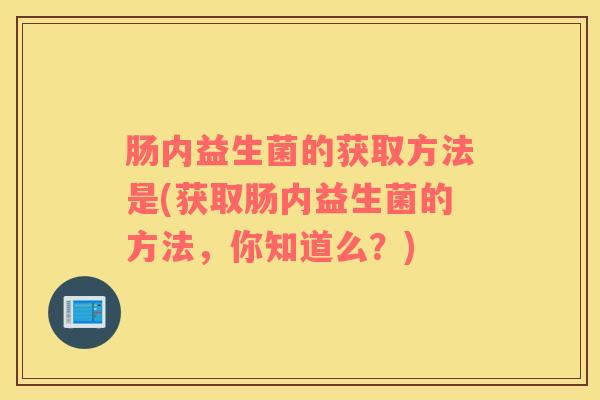 肠内益生菌的获取方法是(获取肠内益生菌的方法，你知道么？)