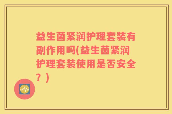 益生菌紧润护理套装有副作用吗(益生菌紧润护理套装使用是否安全？)