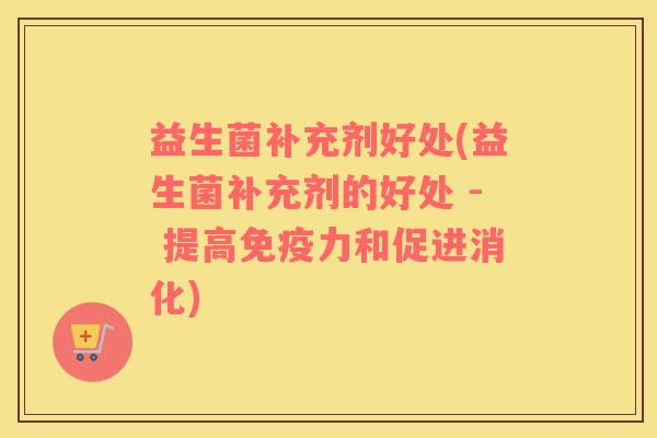 益生菌补充剂好处(益生菌补充剂的好处 - 提高免疫力和促进消化)