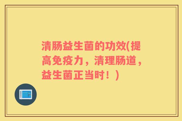 清肠益生菌的功效(提高免疫力，清理肠道，益生菌正当时！)