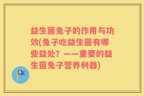 益生菌兔子的作用与功效(兔子吃益生菌有哪些益处？——重要的益生菌兔子营养利器)