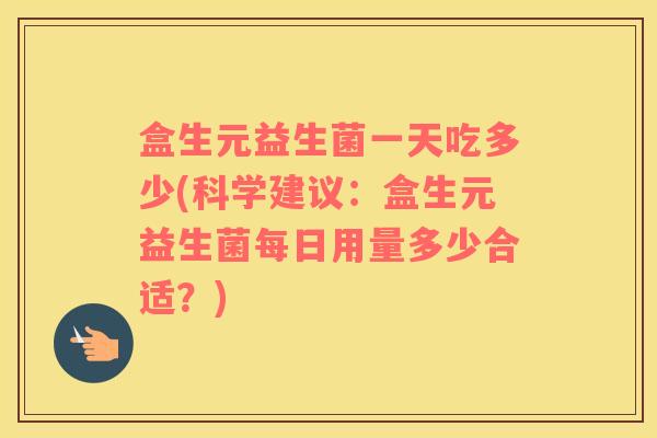 盒生元益生菌一天吃多少(科学建议：盒生元益生菌每日用量多少合适？)