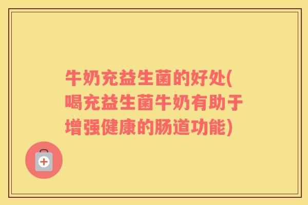 牛奶充益生菌的好处(喝充益生菌牛奶有助于增强健康的肠道功能)