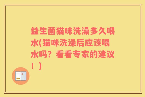 益生菌猫咪洗澡多久喂水(猫咪洗澡后应该喂水吗？看看专家的建议！)