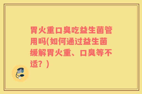 胃火重口臭吃益生菌管用吗(如何通过益生菌缓解胃火重、口臭等不适？)