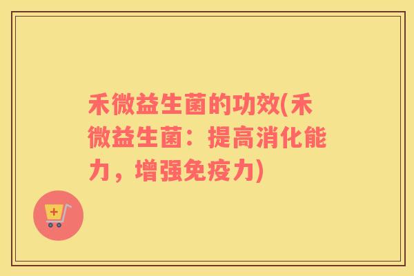 禾微益生菌的功效(禾微益生菌:提高消化能力,增强力) 禾微益生菌的功效(禾微益生菌:提高消化能力,增强力)