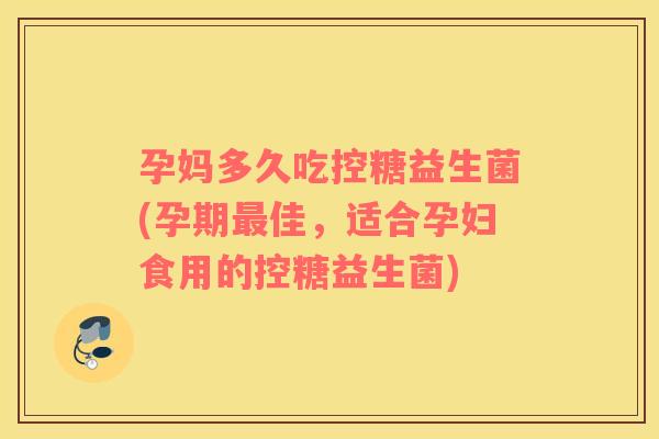 孕妈多久吃控糖益生菌(孕期最佳，适合孕妇食用的控糖益生菌)