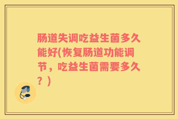 肠道失调吃益生菌多久能好(恢复肠道功能调节，吃益生菌需要多久？)
