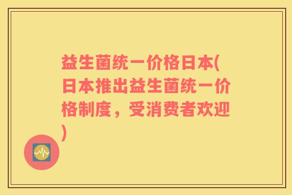 益生菌统一价格日本(日本推出益生菌统一价格制度，受消费者欢迎)