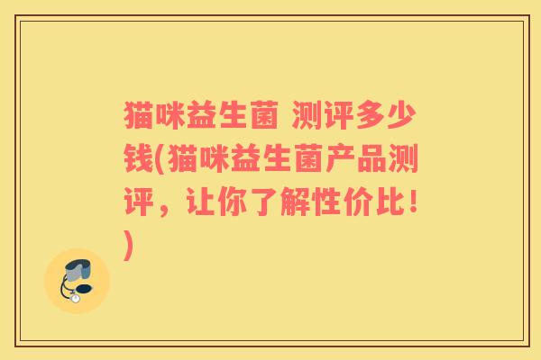 猫咪益生菌 测评多少钱(猫咪益生菌产品测评，让你了解性价比！)