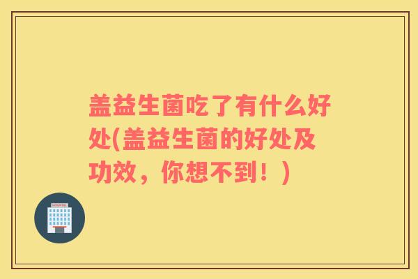 盖益生菌吃了有什么好处(盖益生菌的好处及功效，你想不到！)
