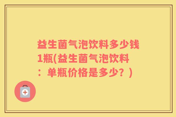 益生菌气泡饮料多少钱1瓶(益生菌气泡饮料：单瓶价格是多少？)