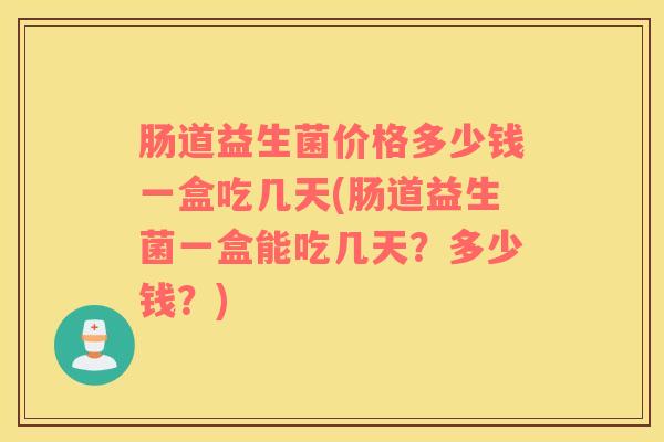 肠道益生菌价格多少钱一盒吃几天(肠道益生菌一盒能吃几天？多少钱？)