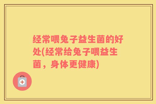经常喂兔子益生菌的好处(经常给兔子喂益生菌，身体更健康)