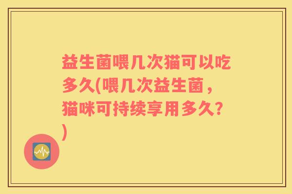 益生菌喂几次猫可以吃多久(喂几次益生菌，猫咪可持续享用多久？)