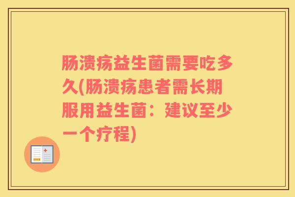 肠溃疡益生菌需要吃多久(肠溃疡患者需长期服用益生菌：建议至少一个疗程)