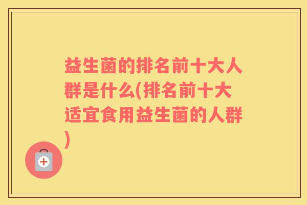 益生菌的排名前十大人群是什么(排名前十大适宜食用益生菌的人群)